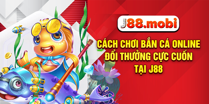 Cách Chơi Bắn Cá Online Đổi Thưởng Cực Cuốn Tại J88 Cách Chơi Bắn Cá